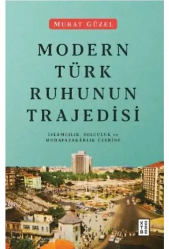 Modern Türk Ruhunun Trajedisi; İslamcılık, Solculuk ve Muhafazakârlık Üzerine