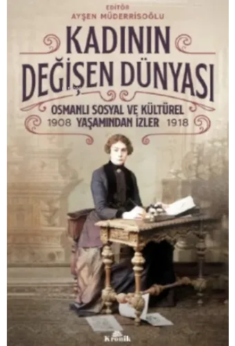 Kadının Değişen Dünyası;Osmanlı Sosyal ve Kültürel Yaşamından İzler ( 1908-1918 )