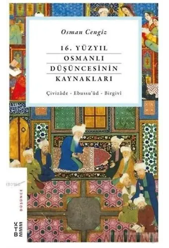 16. Yüzyıl Osmanlı Düşüncesinin Kaynakları; Çivizade - Ebussu'ud - Birgivi