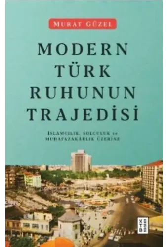 Modern Türk Ruhunun Trajedisi; İslamcılık, Solculuk ve Muhafazakârlık Üzerine