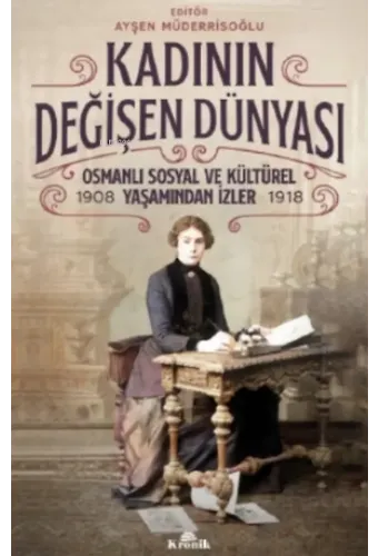 Kadının Değişen Dünyası;Osmanlı Sosyal ve Kültürel Yaşamından İzler ( 1908-1918 )